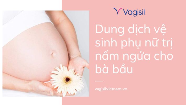 Dung dịch vệ sinh phụ nữ trị nấm ngứa cho bà bầu